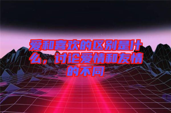 愛和喜歡的區(qū)別是什么，討論愛情和友情的不同