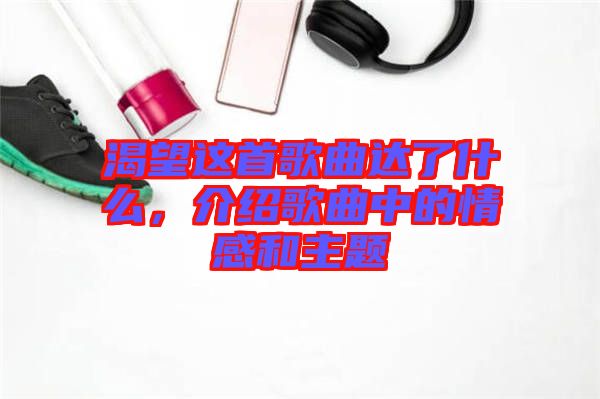 渴望這首歌曲達了什么，介紹歌曲中的情感和主題