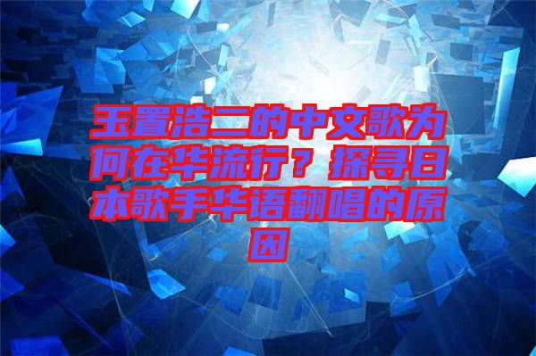 玉置浩二的中文歌為何在華流行？探尋日本歌手華語(yǔ)翻唱的原因