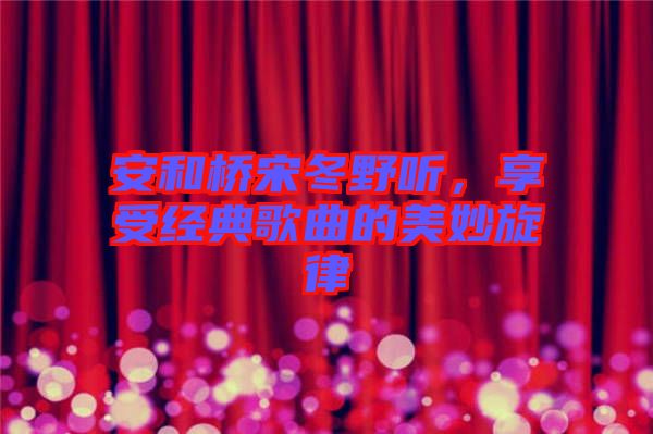 安和橋宋冬野聽(tīng)，享受經(jīng)典歌曲的美妙旋律