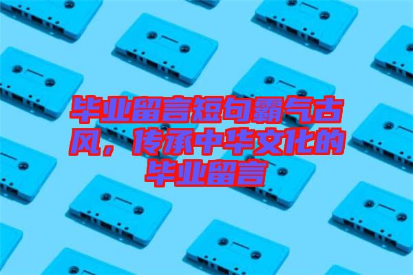 畢業(yè)留言短句霸氣古風(fēng)，傳承中華文化的畢業(yè)留言