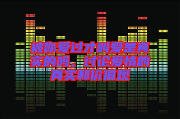 被你愛過才叫愛是真實的嗎，討論愛情的真實和價值觀