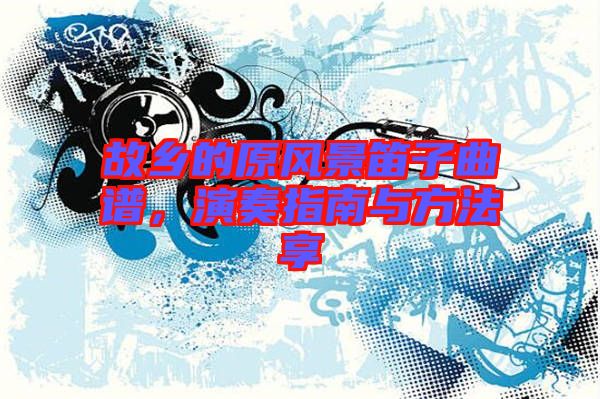 故鄉(xiāng)的原風景笛子曲譜，演奏指南與方法享
