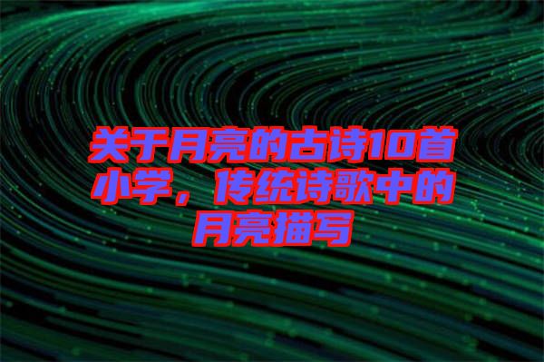 關(guān)于月亮的古詩10首小學(xué)，傳統(tǒng)詩歌中的月亮描寫