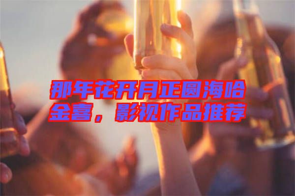 那年花開(kāi)月正圓海哈金喜，影視作品推薦