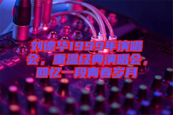 劉德華1999年演唱會，重溫經典演唱會，回憶一段青春歲月