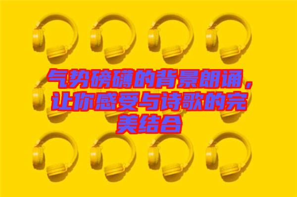 氣勢磅礴的背景朗誦，讓你感受與詩歌的完美結(jié)合