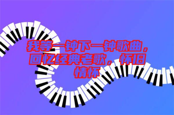 我等一鐘下一鐘歌曲，回憶經(jīng)典老歌，懷舊情懷