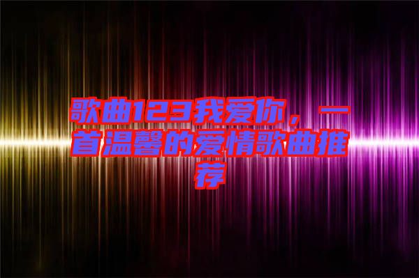 歌曲123我愛你，一首溫馨的愛情歌曲推薦