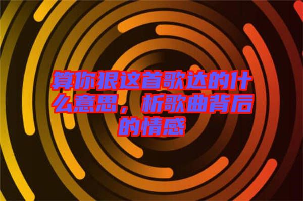 算你狠這首歌達(dá)的什么意思，析歌曲背后的情感