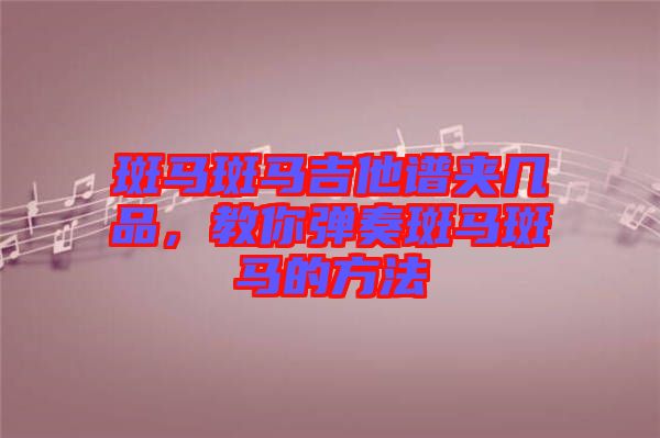 斑馬斑馬吉他譜夾幾品，教你彈奏斑馬斑馬的方法
