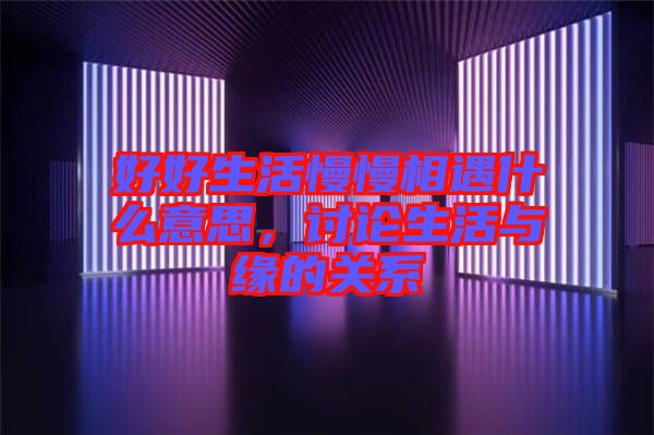 好好生活慢慢相遇什么意思，討論生活與緣的關(guān)系
