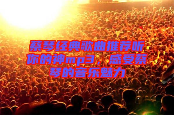 蔡琴經(jīng)典歌曲推薦聽你的神mp3，感受蔡琴的音樂魅力