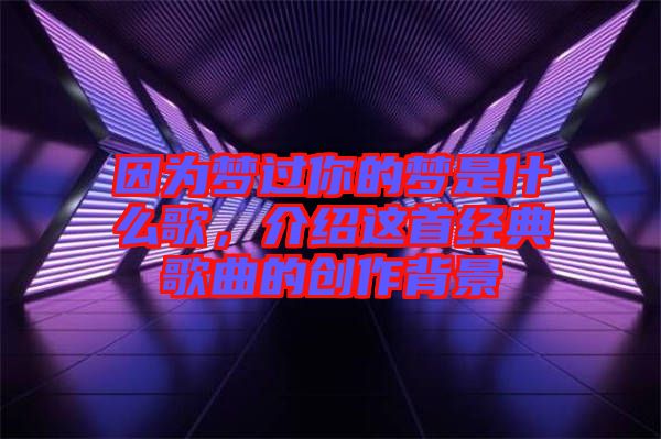 因?yàn)閴?mèng)過你的夢(mèng)是什么歌，介紹這首經(jīng)典歌曲的創(chuàng)作背景