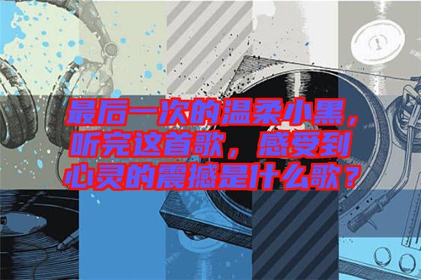 最后一次的溫柔小黑，聽(tīng)完這首歌，感受到心靈的震撼是什么歌？