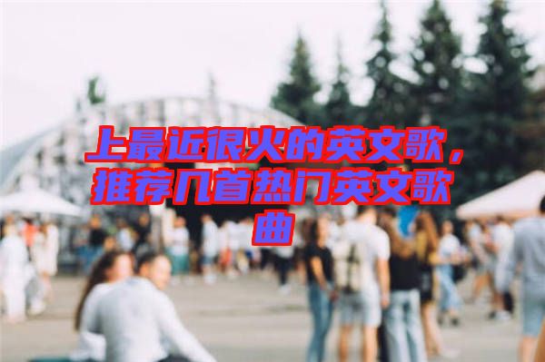 上最近很火的英文歌，推薦幾首熱門英文歌曲