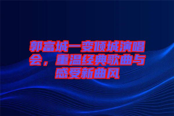 郭富城一變傾城演唱會，重溫經(jīng)典歌曲與感受新曲風