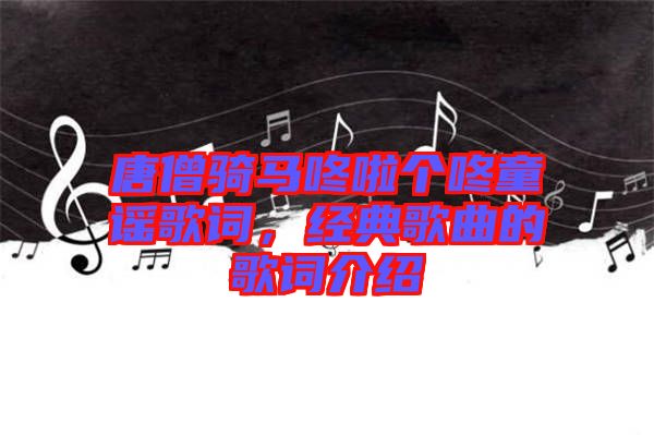 唐僧騎馬咚啦個(gè)咚童謠歌詞，經(jīng)典歌曲的歌詞介紹