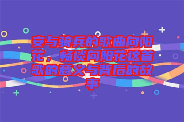 安與騎兵的歌曲向陽(yáng)花，暢談向陽(yáng)花這首歌的意義與背后的故事