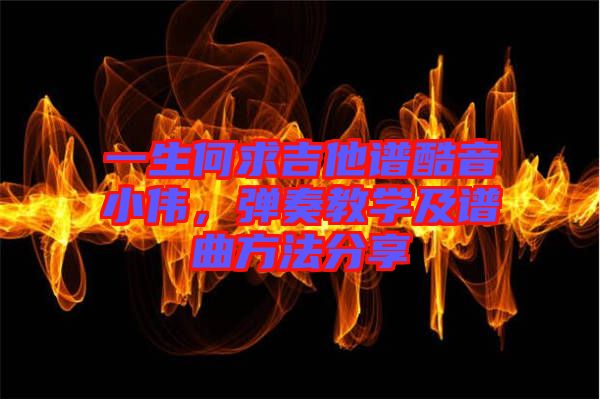 一生何求吉他譜酷音小偉，彈奏教學(xué)及譜曲方法分享