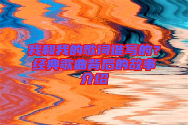 我和我的歌詞誰寫的？經(jīng)典歌曲背后的故事介紹