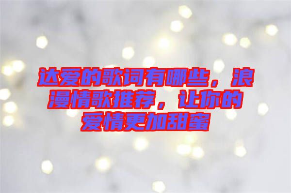 達愛的歌詞有哪些，浪漫情歌推薦，讓你的愛情更加甜蜜