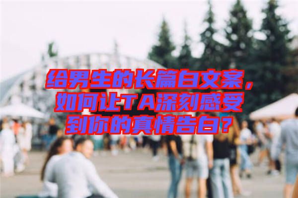 給男生的長(zhǎng)篇白文案，如何讓TA深刻感受到你的真情告白？