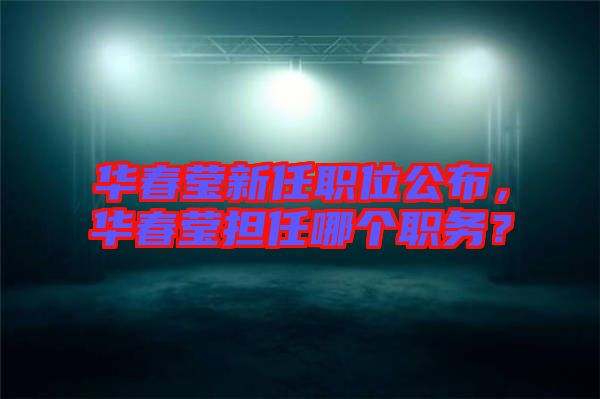 華春瑩新任職位公布，華春瑩擔(dān)任哪個(gè)職務(wù)？