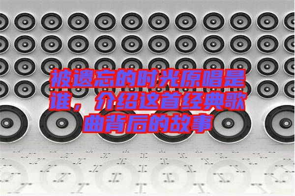 被遺忘的時(shí)光原唱是誰(shuí)，介紹這首經(jīng)典歌曲背后的故事
