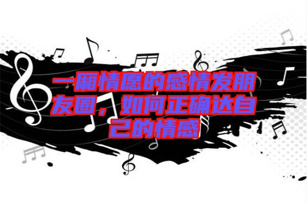 一廂情愿的感情發(fā)朋友圈，如何正確達(dá)自己的情感