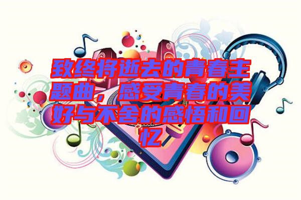 致終將逝去的青春主題曲，感受青春的美好與不舍的感悟和回憶