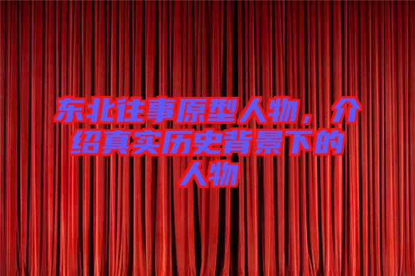 東北往事原型人物，介紹真實歷史背景下的人物