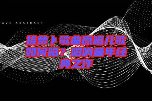 拔蘿卜歌曲原唱兒歌如何唱？唱響童年經(jīng)典之作