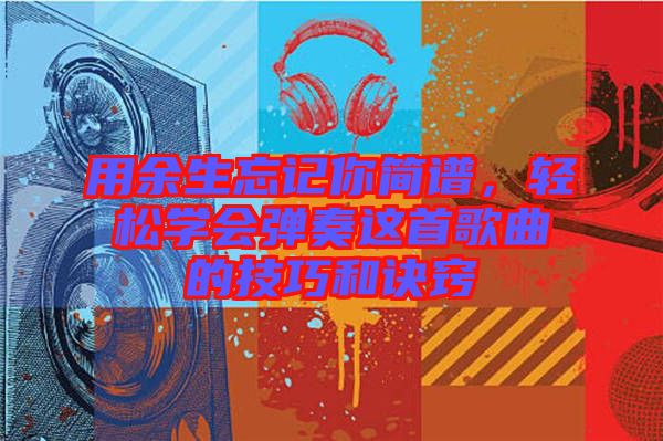 用余生忘記你簡譜，輕松學(xué)會彈奏這首歌曲的技巧和訣竅