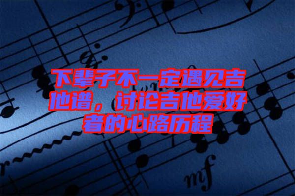 下輩子不一定遇見吉他譜，討論吉他愛好者的心路歷程