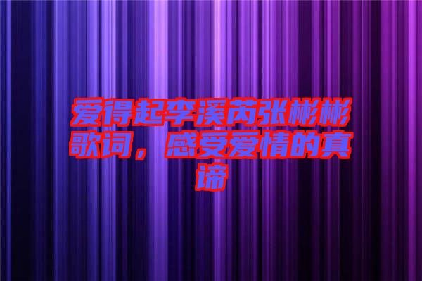 愛得起李溪芮張彬彬歌詞，感受愛情的真諦