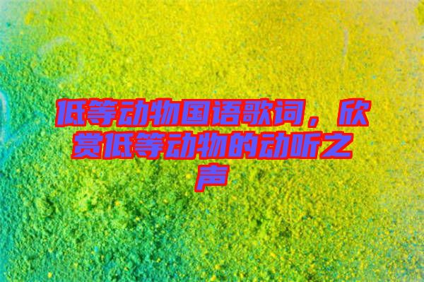 低等動(dòng)物國語歌詞，欣賞低等動(dòng)物的動(dòng)聽之聲