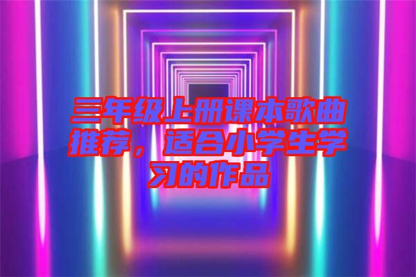 三年級(jí)上冊(cè)課本歌曲推薦，適合小學(xué)生學(xué)習(xí)的作品