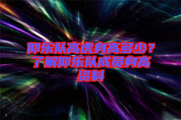 仰樂(lè)隊(duì)高虎身高多少？了解仰樂(lè)隊(duì)成員身高資料