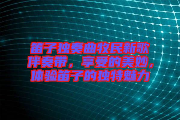 笛子獨(dú)奏曲牧民新歌伴奏帶，享受的美妙，體驗(yàn)笛子的獨(dú)特魅力