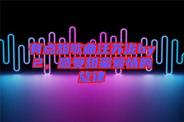 有點甜歌曲汪蘇瀧by2，感受甜蜜愛情的旋律