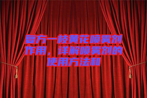 復(fù)方一枝黃花噴霧劑作用，詳解噴霧劑的使用方法和