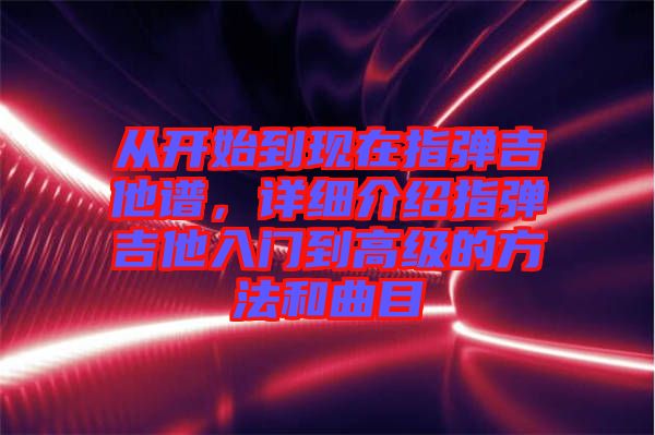 從開始到現(xiàn)在指彈吉他譜，詳細(xì)介紹指彈吉他入門到高級(jí)的方法和曲目