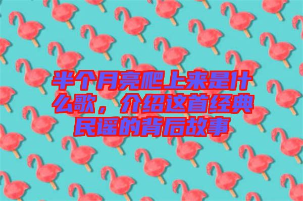 半個(gè)月亮爬上來(lái)是什么歌，介紹這首經(jīng)典民謠的背后故事
