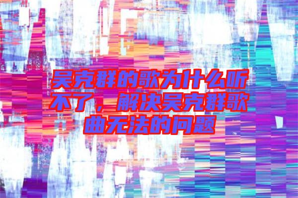 吳克群的歌為什么聽不了，解決吳克群歌曲無法的問題
