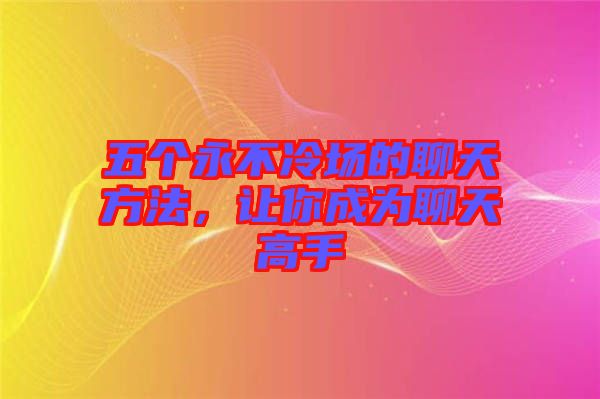 五個永不冷場的聊天方法，讓你成為聊天高手