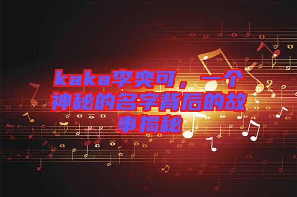 kaka李奕可，一個(gè)神秘的名字背后的故事揭秘