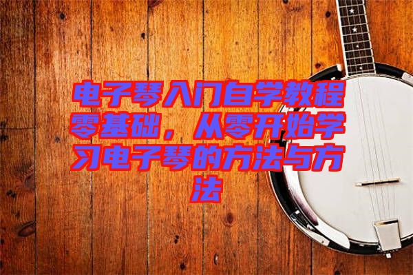 電子琴入門自學教程零基礎(chǔ)，從零開始學習電子琴的方法與方法
