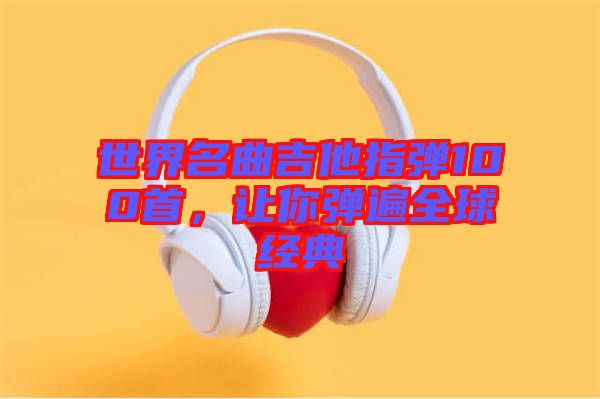 世界名曲吉他指彈100首，讓你彈遍全球經(jīng)典