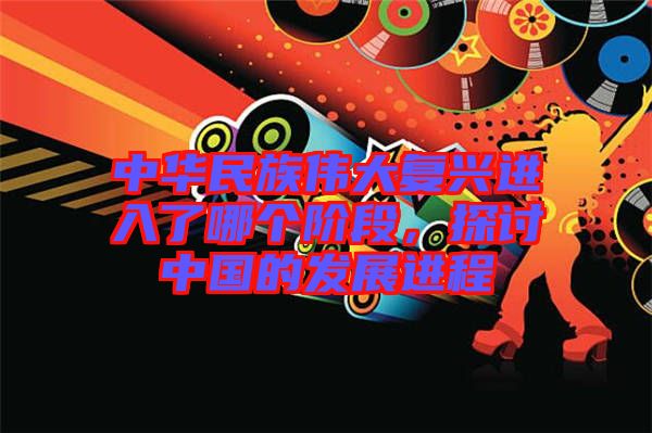 中華民族偉大復(fù)興進入了哪個階段，探討中國的發(fā)展進程